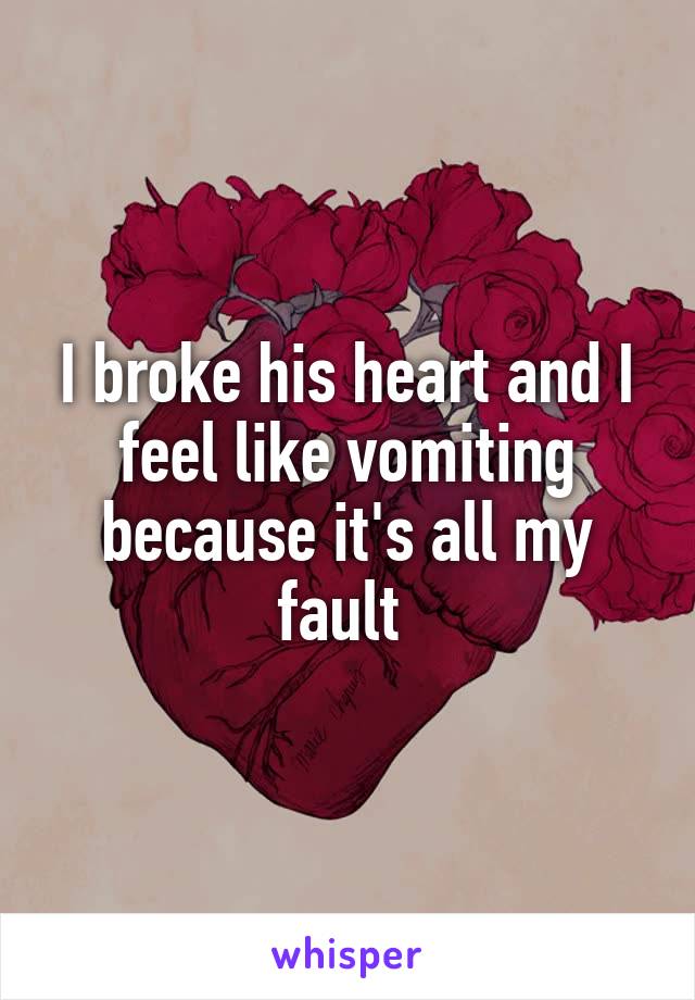 I broke his heart and I feel like vomiting because it's all my fault 