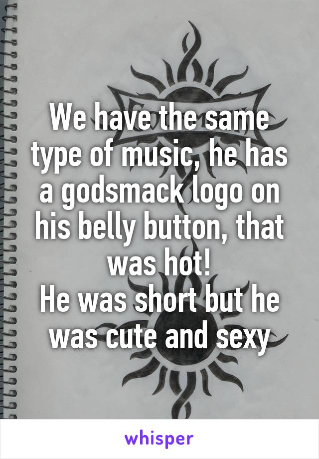 We have the same type of music, he has a godsmack logo on his belly button, that was hot!
He was short but he was cute and sexy