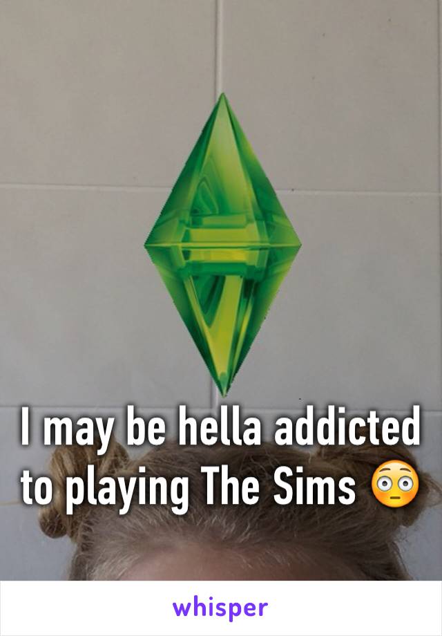 I may be hella addicted to playing The Sims 😳