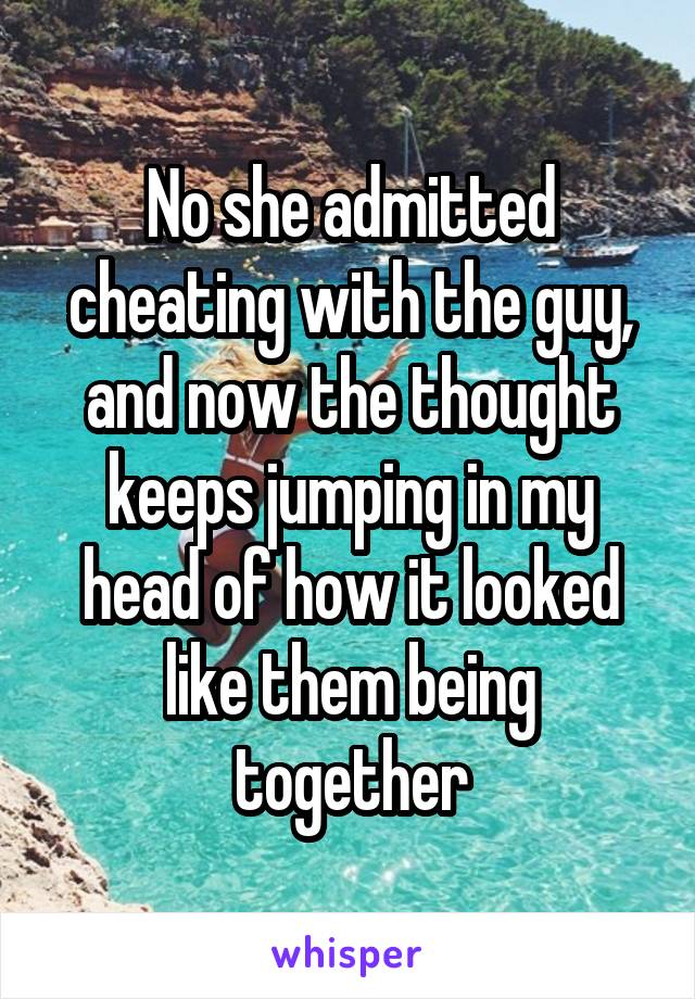 No she admitted cheating with the guy, and now the thought keeps jumping in my head of how it looked like them being together