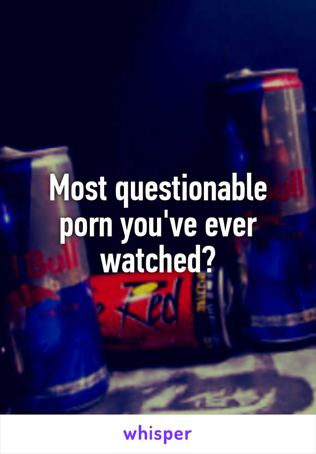 Most questionable porn you've ever watched?