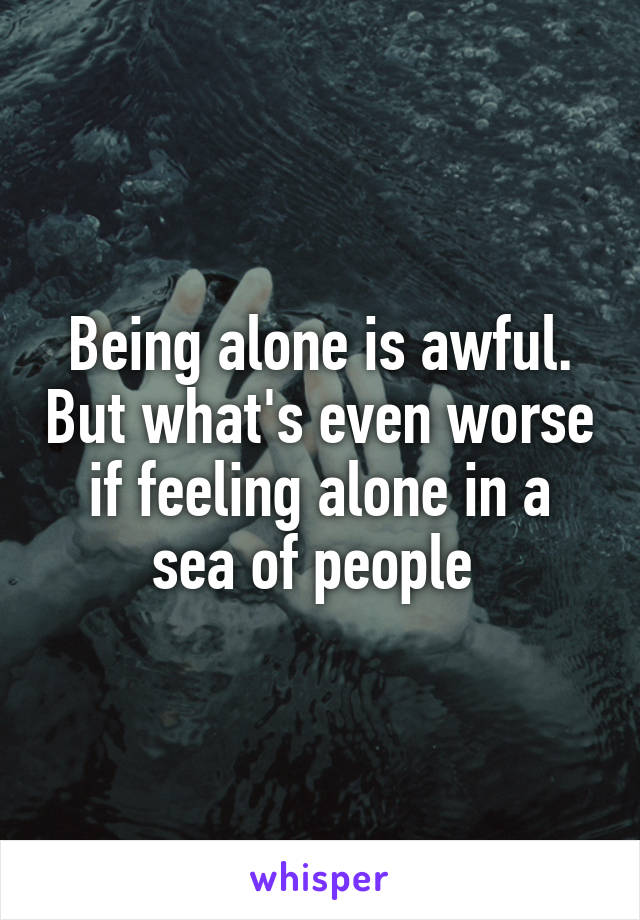 Being alone is awful. But what's even worse if feeling alone in a sea of people 