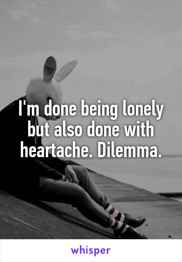 I'm done being lonely but also done with heartache. Dilemma.