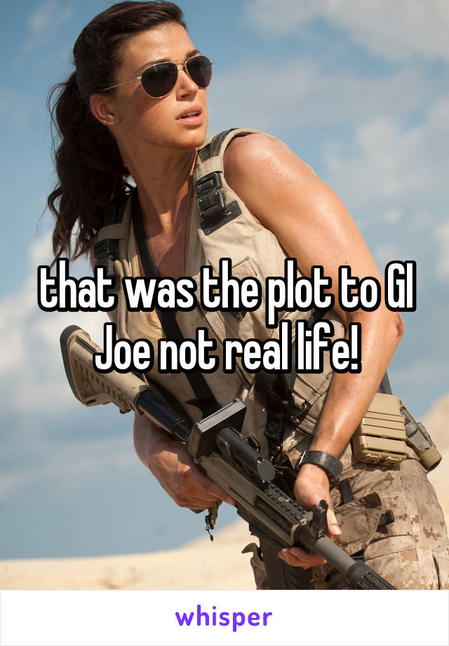 that was the plot to GI Joe not real life!