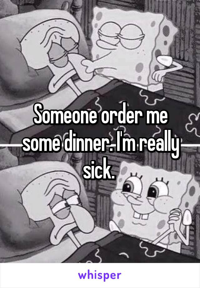 Someone order me some dinner. I'm really sick. 
