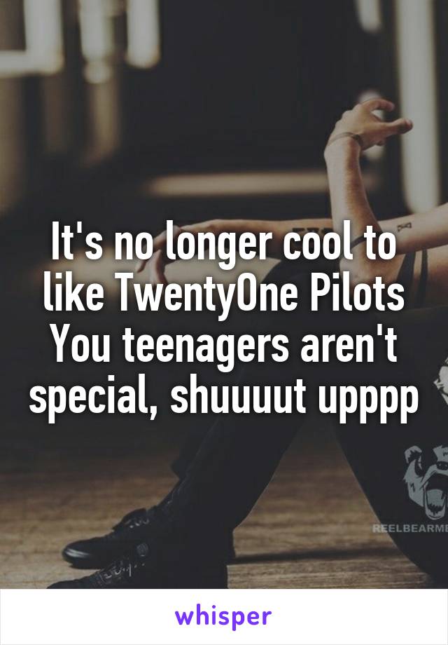 It's no longer cool to like TwentyOne Pilots
You teenagers aren't special, shuuuut upppp