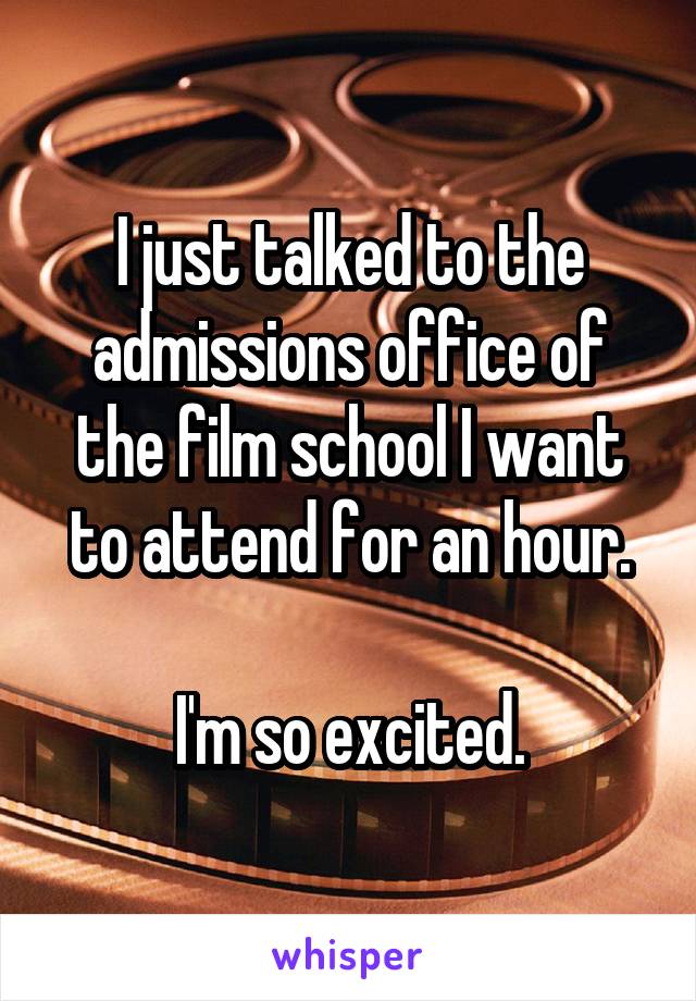 I just talked to the admissions office of the film school I want to attend for an hour.

I'm so excited.