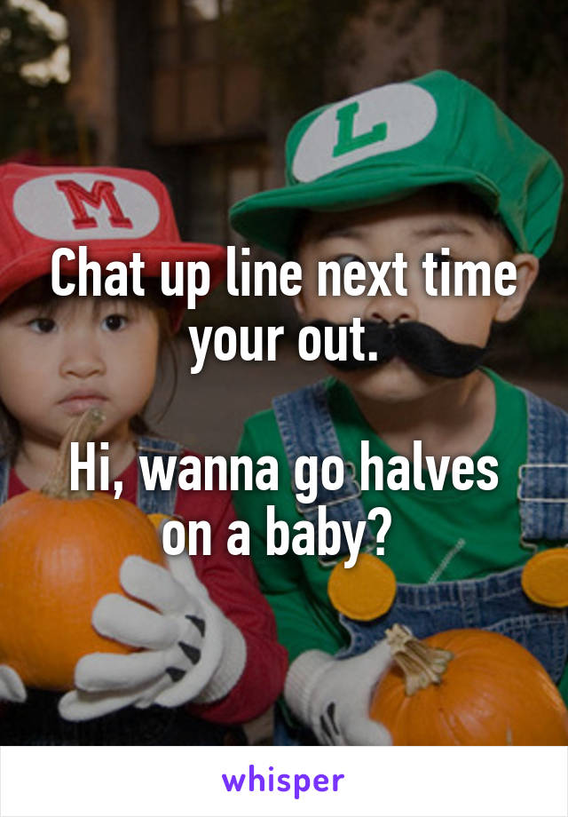 Chat up line next time your out.

Hi, wanna go halves on a baby? 