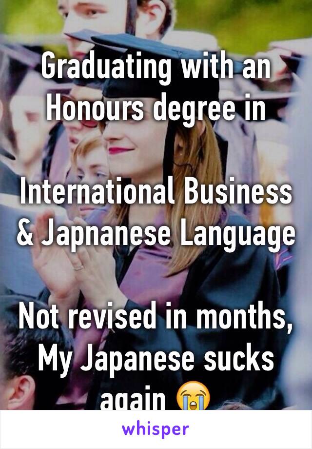 Graduating with an Honours degree in

International Business & Japnanese Language

Not revised in months, 
My Japanese sucks again 😭