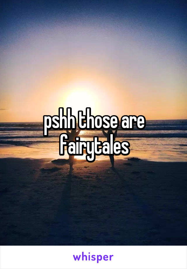 pshh those are fairytales