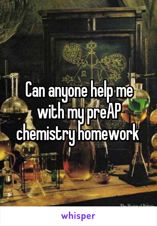 Can anyone help me with my preAP chemistry homework 
