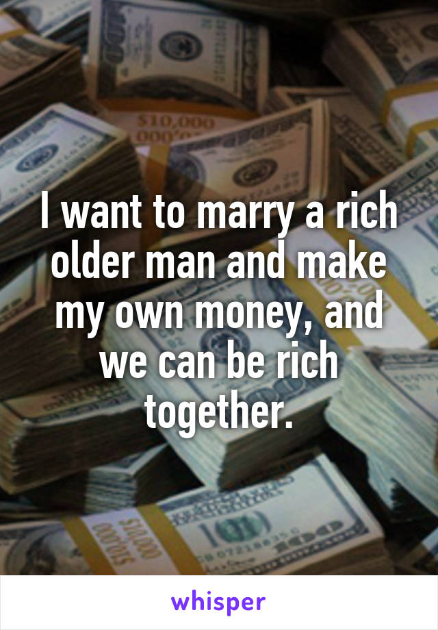 I want to marry a rich older man and make my own money, and we can be rich together.