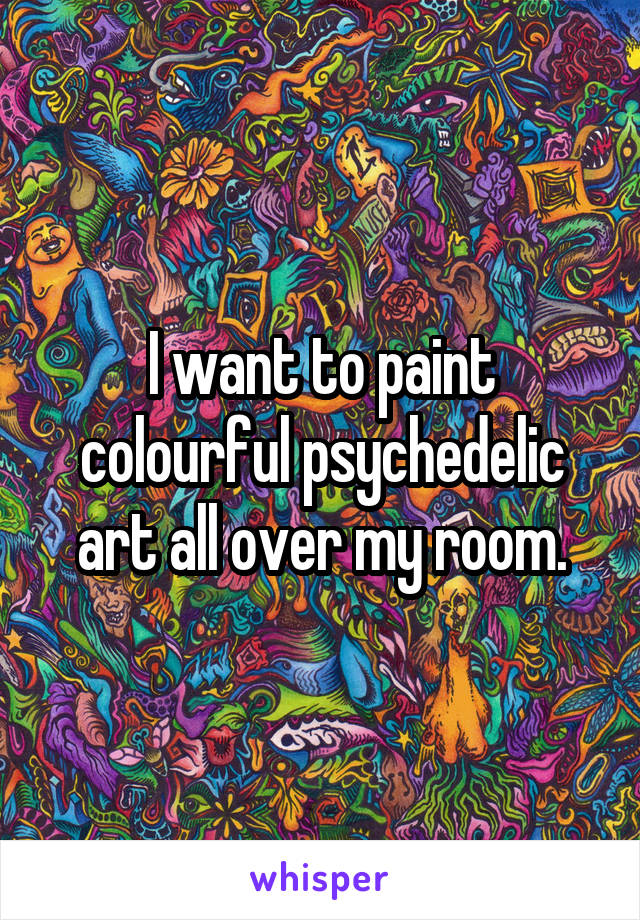 I want to paint colourful psychedelic art all over my room.
