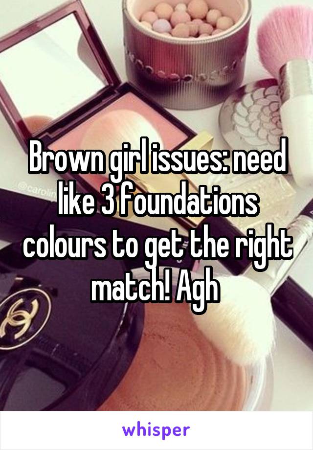 Brown girl issues: need like 3 foundations colours to get the right match! Agh 