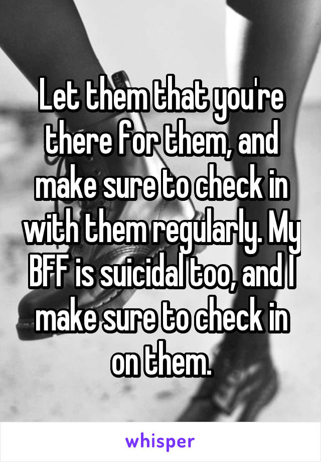Let them that you're there for them, and make sure to check in with them regularly. My BFF is suicidal too, and I make sure to check in on them.