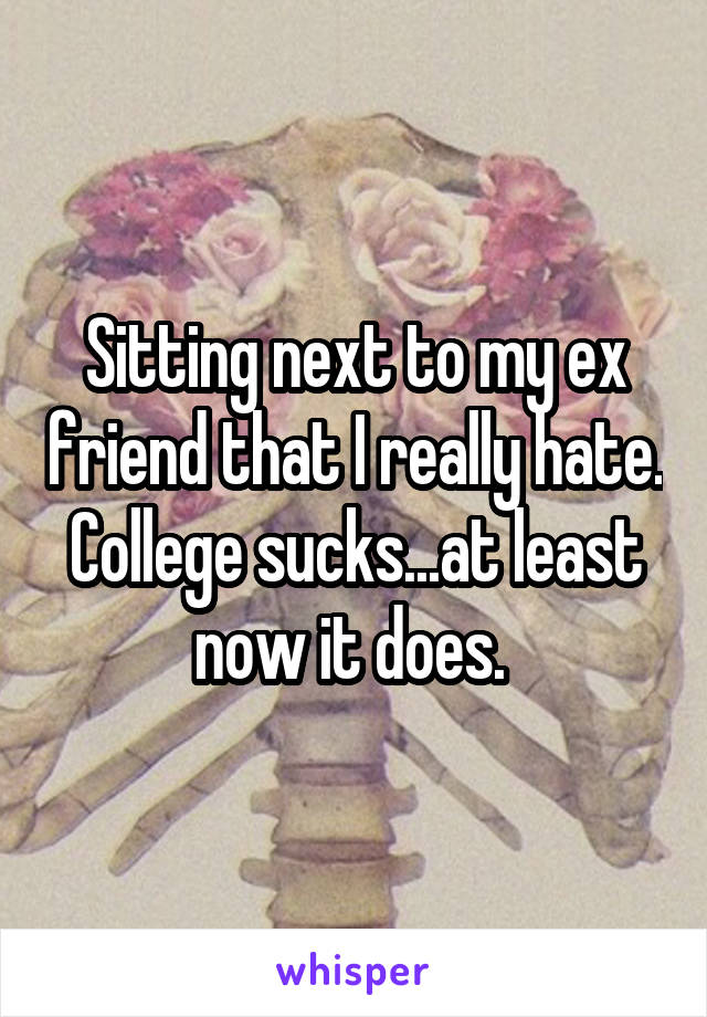 Sitting next to my ex friend that I really hate. College sucks...at least now it does. 
