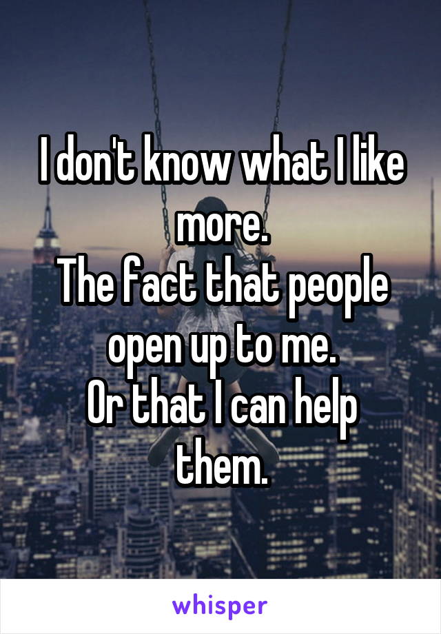 I don't know what I like more.
The fact that people open up to me.
Or that I can help them.