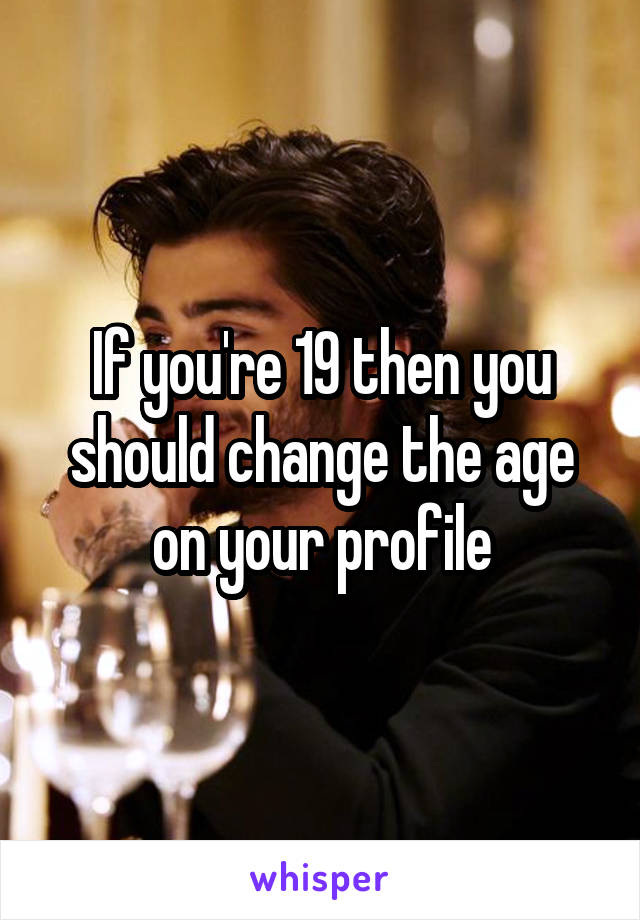 If you're 19 then you should change the age on your profile