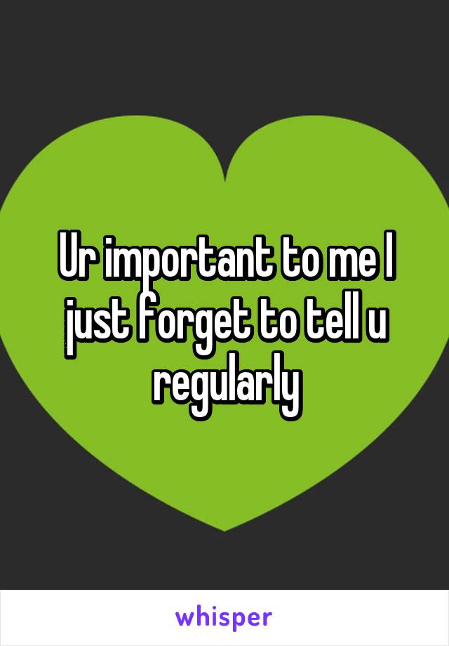 Ur important to me I just forget to tell u regularly