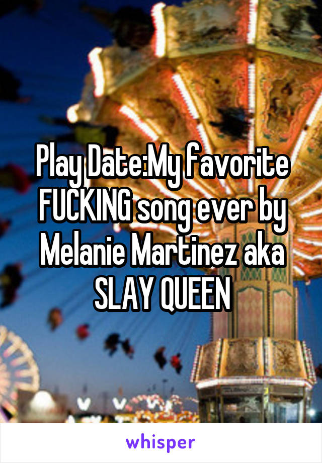 Play Date:My favorite FUCKING song ever by Melanie Martinez aka SLAY QUEEN