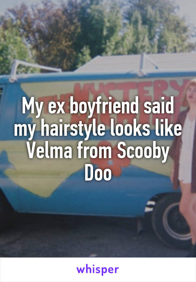 My ex boyfriend said my hairstyle looks like Velma from Scooby Doo