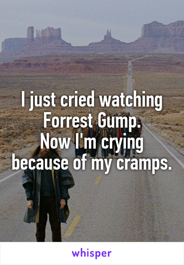 I just cried watching Forrest Gump.
Now I'm crying because of my cramps.
