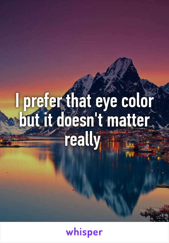 I prefer that eye color but it doesn't matter really 