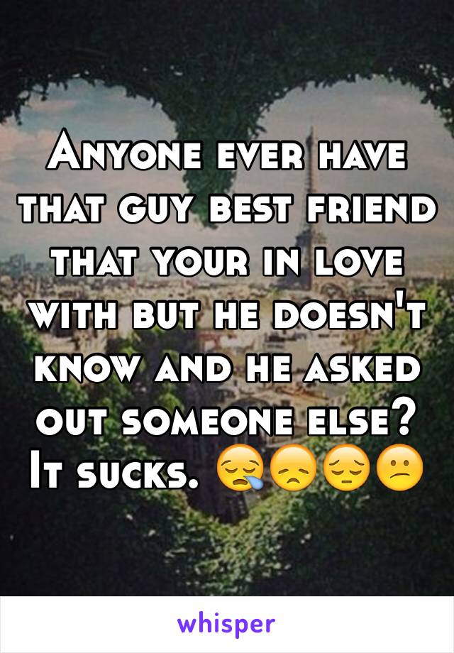 Anyone ever have that guy best friend that your in love with but he doesn't know and he asked out someone else? It sucks. 😪😞😔😕