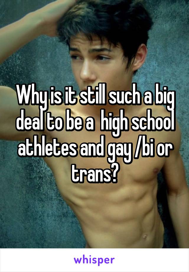 Why is it still such a big deal to be a  high school athletes and gay /bi or trans?