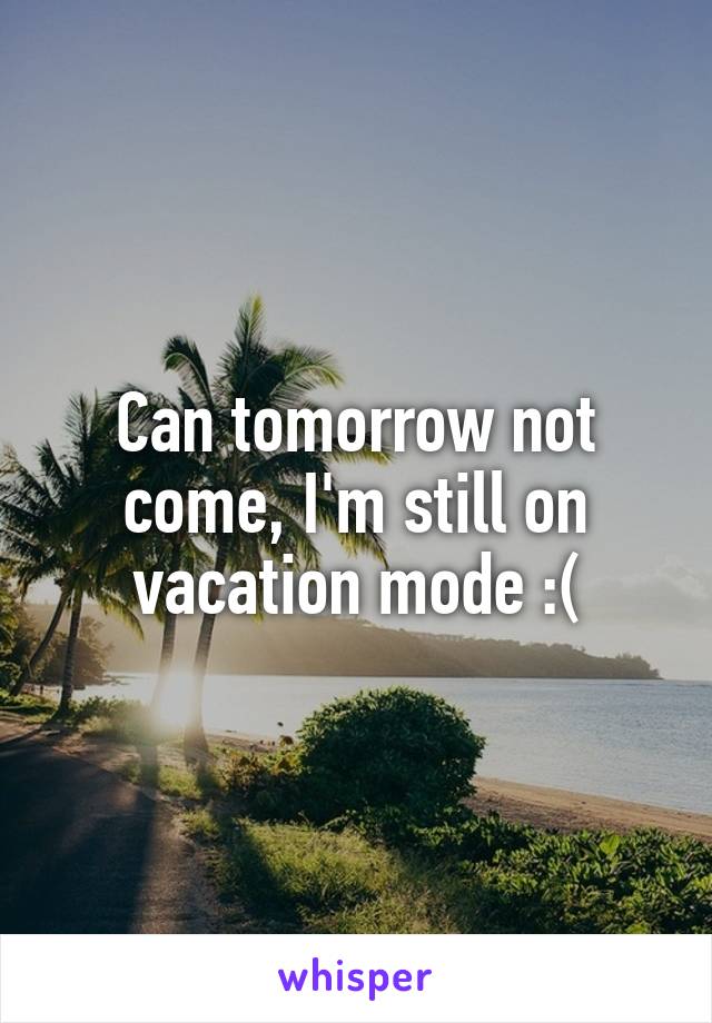 Can tomorrow not come, I'm still on vacation mode :(