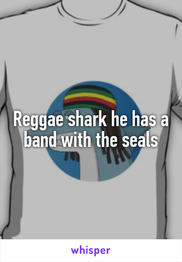 Reggae shark he has a band with the seals