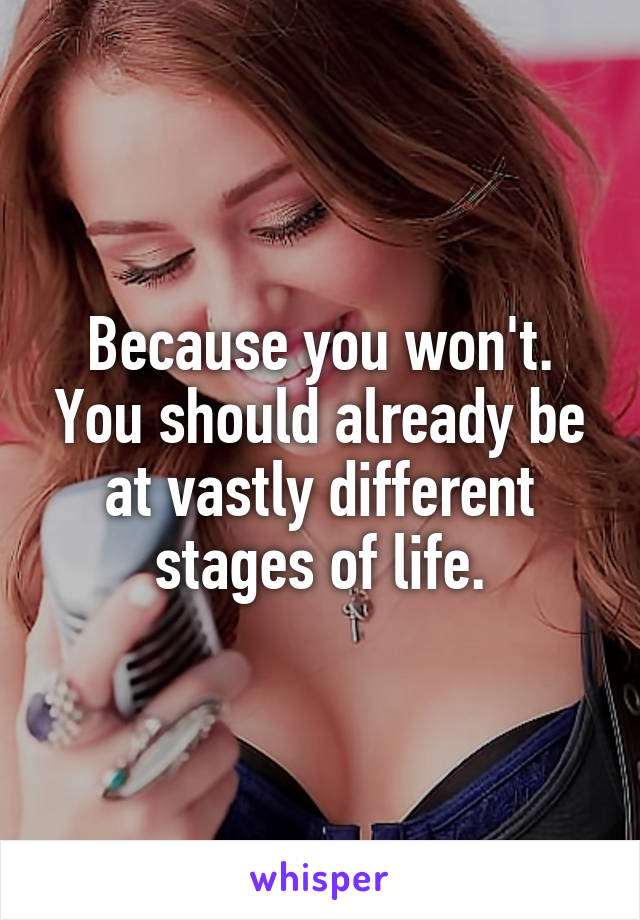Because you won't. You should already be at vastly different stages of life.