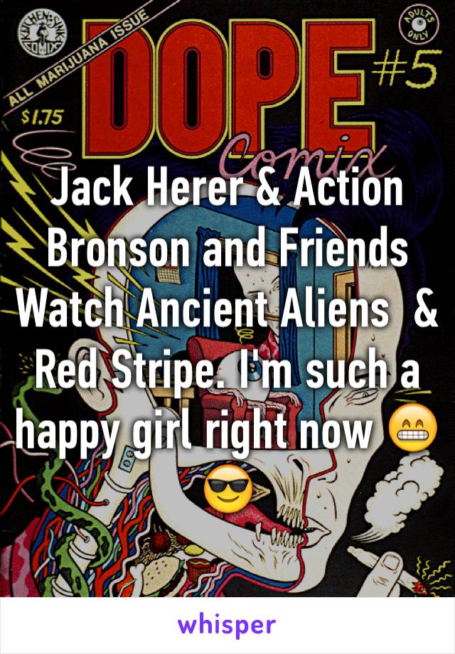 Jack Herer & Action Bronson and Friends Watch Ancient Aliens  & Red Stripe. I'm such a happy girl right now 😁😎