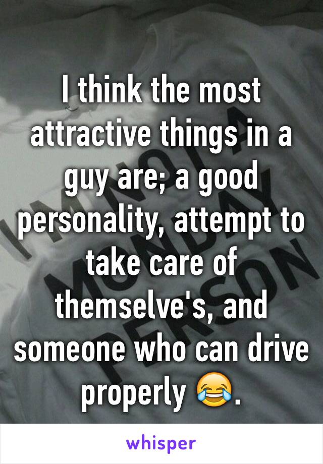I think the most attractive things in a guy are; a good personality, attempt to take care of themselve's, and someone who can drive properly 😂. 
