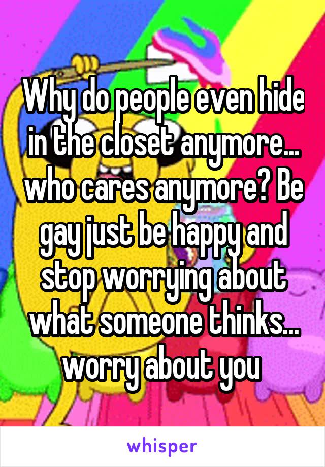 Why do people even hide in the closet anymore... who cares anymore? Be gay just be happy and stop worrying about what someone thinks... worry about you 