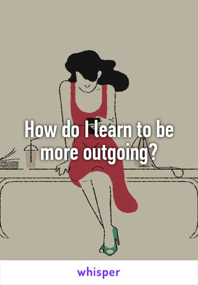 How do I learn to be more outgoing?