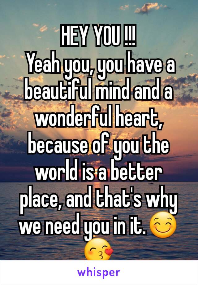 HEY YOU !!!
 Yeah you, you have a beautiful mind and a wonderful heart, because of you the world is a better place, and that's why we need you in it.😊😙