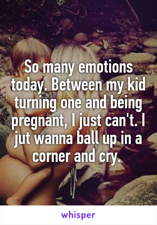 So many emotions today. Between my kid turning one and being pregnant, I just can't. I jut wanna ball up in a corner and cry. 