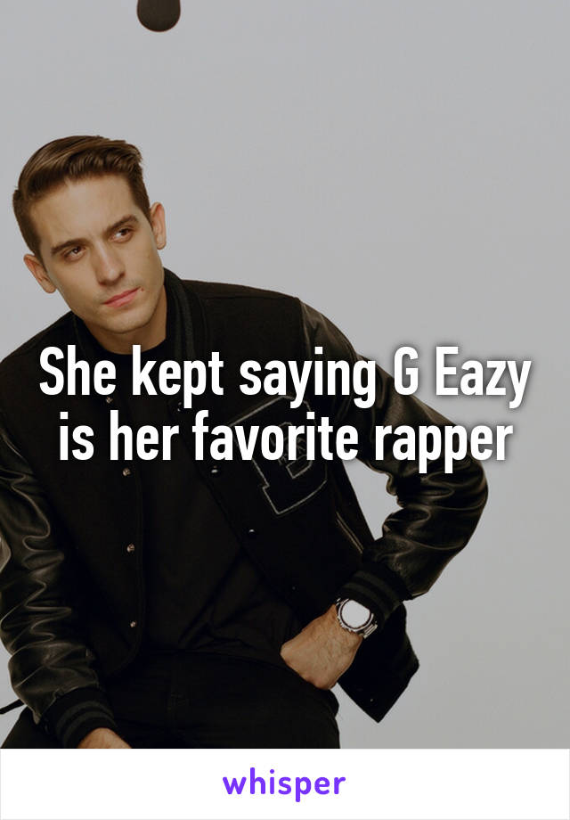 She kept saying G Eazy is her favorite rapper