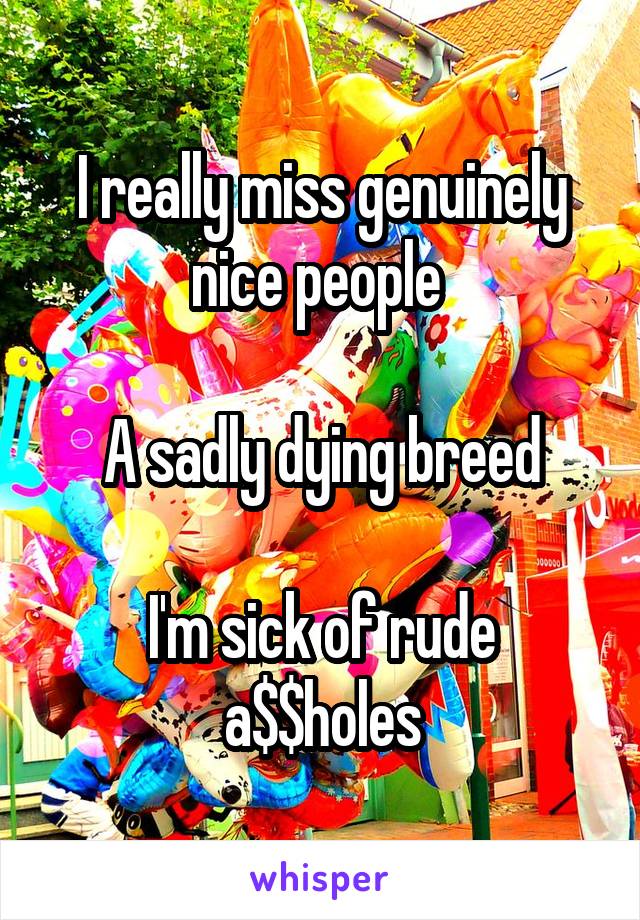 I really miss genuinely nice people 

A sadly dying breed

I'm sick of rude a$$holes