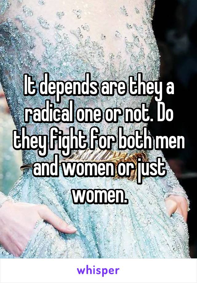 It depends are they a radical one or not. Do they fight for both men and women or just women.