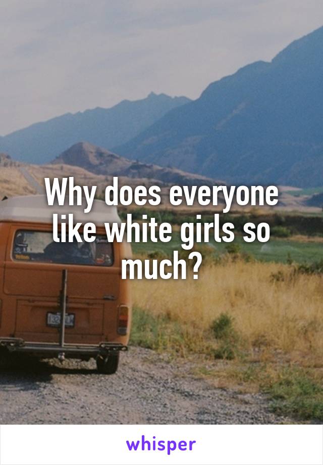 Why does everyone like white girls so much?