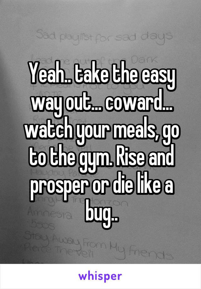 Yeah.. take the easy way out... coward... watch your meals, go to the gym. Rise and prosper or die like a bug..