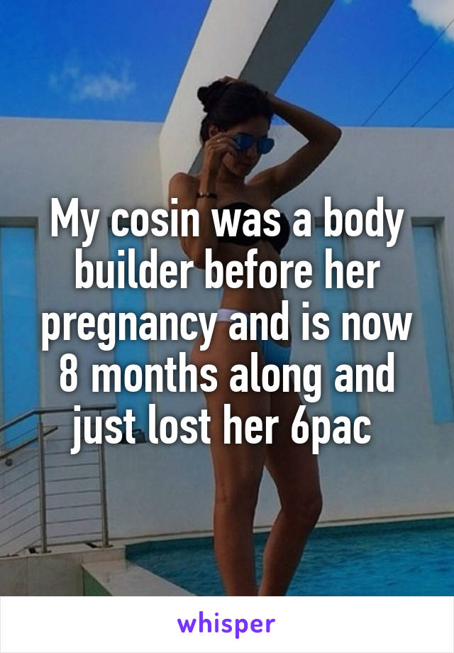 My cosin was a body builder before her pregnancy and is now 8 months along and just lost her 6pac 