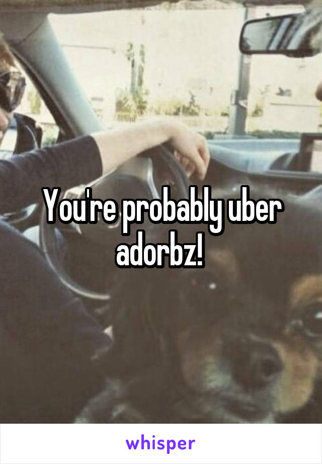 You're probably uber adorbz! 