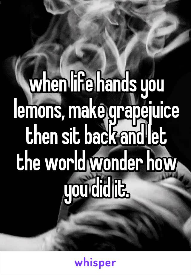 when life hands you lemons, make grapejuice then sit back and let the world wonder how you did it.