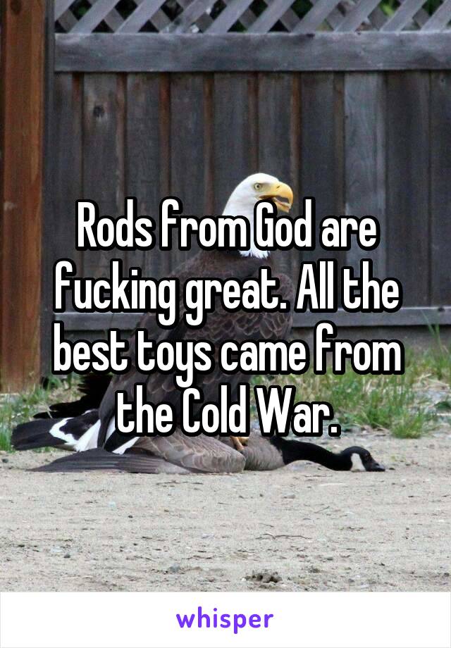 Rods from God are fucking great. All the best toys came from the Cold War.
