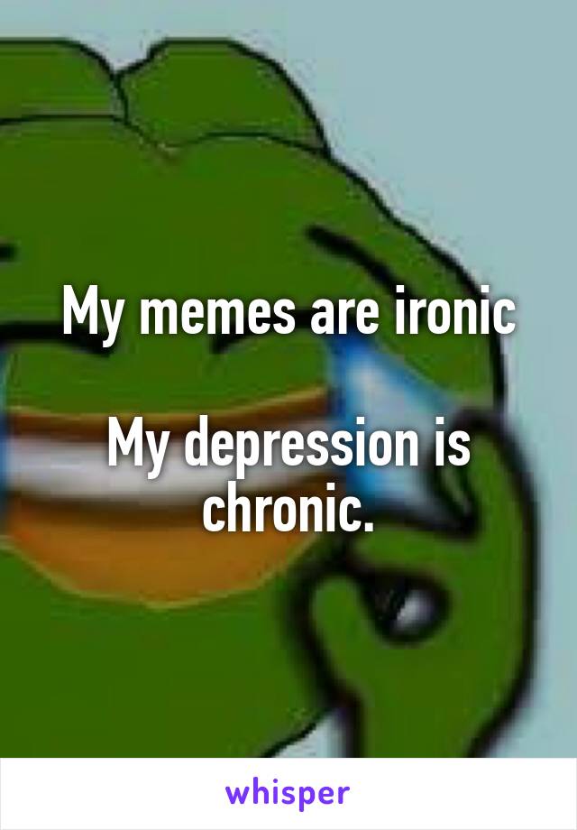 My memes are ironic

My depression is chronic.