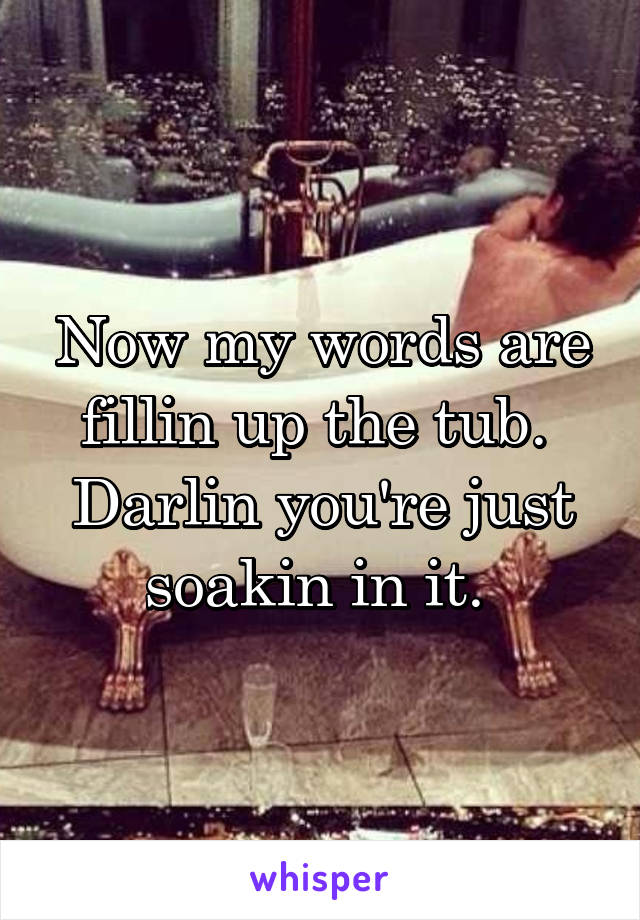 Now my words are fillin up the tub. 
Darlin you're just soakin in it. 