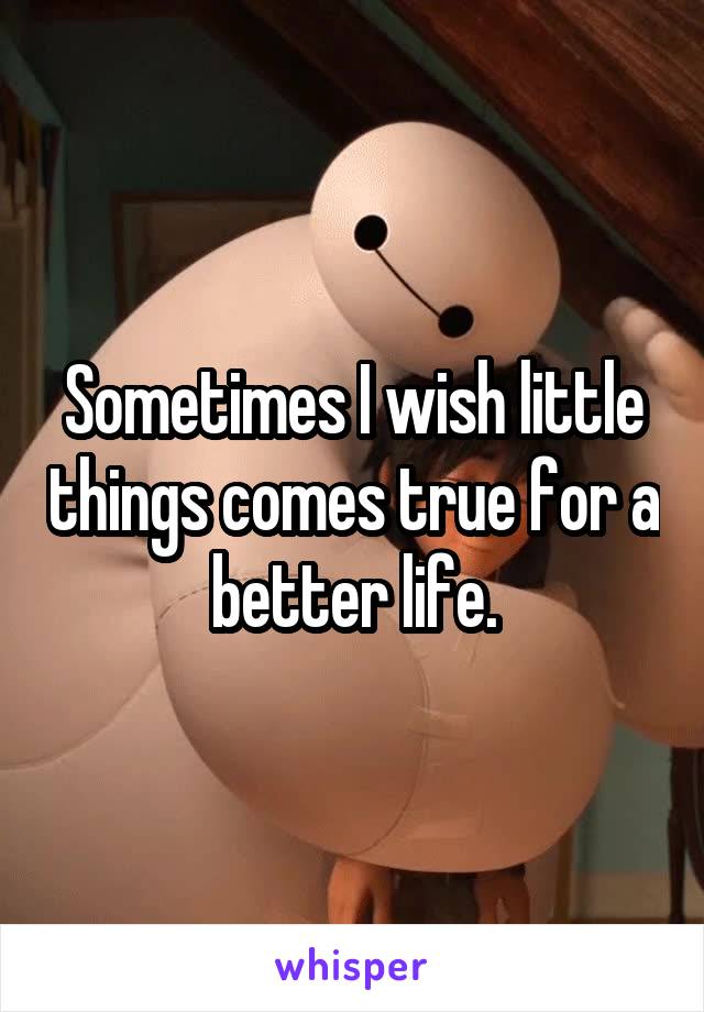 Sometimes I wish little things comes true for a better life.